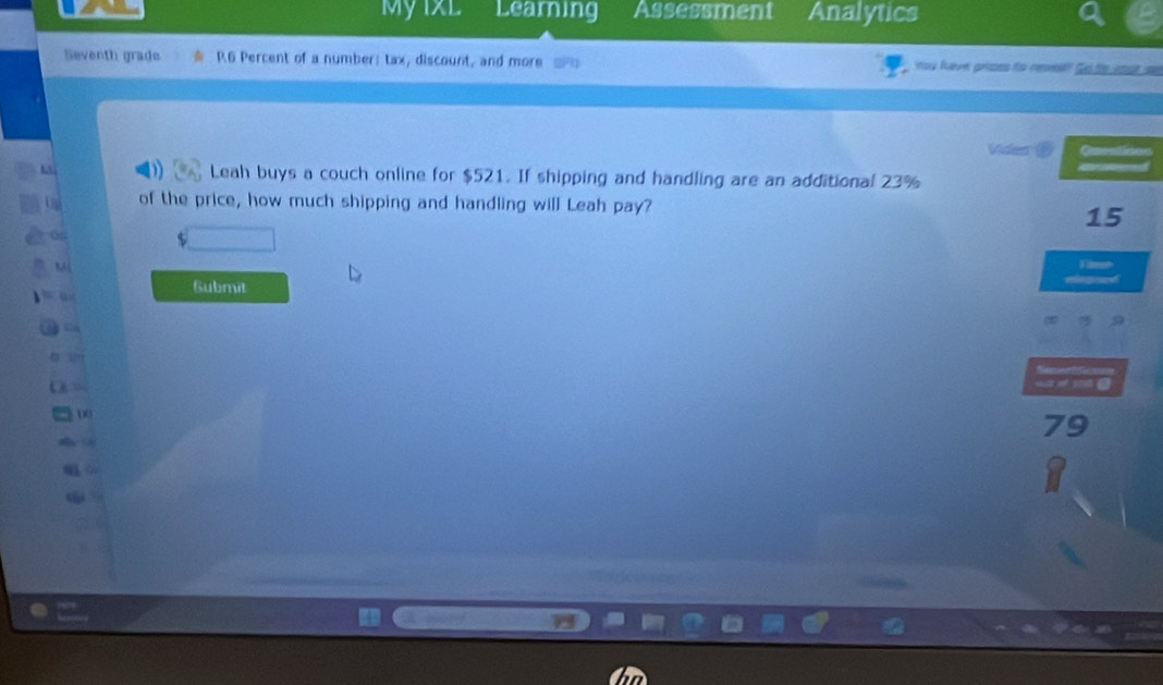 MyixL Learning Assessment Analytics 
Seventh grade R6 Percent of a number: tax, discount, and more = You feve prisss to rel to te wost se 
Vides B 
Leah buys a couch online for $521. If shipping and handling are an additional 23%
un of the price, how much shipping and handling will Leah pay?
15
Os 
Submit
00
79
41