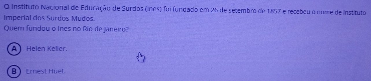 Instituto Nacional de Educação de Surdos (Ines) foi fundado em 26 de setembro de 1857 e recebeu o nome de Instituto
Imperial dos Surdos-Mudos.
Quem fundou o Ines no Rio de Janeiro?
A Helen Keller.
B Ernest Huet.