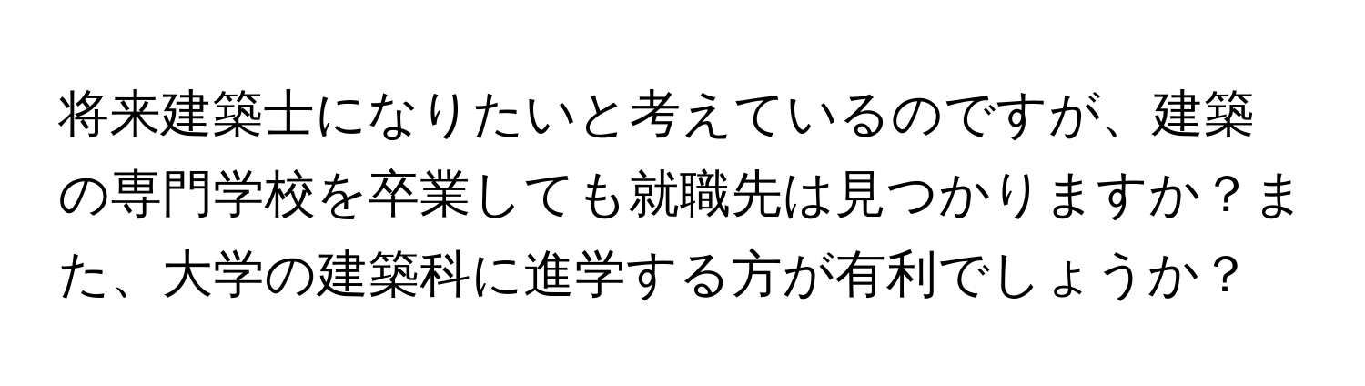 将来建築士になりたいと考えているのですが、建築の専門学校を卒業しても就職先は見つかりますか？また、大学の建築科に進学する方が有利でしょうか？