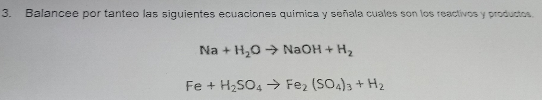 Balancee por tanteo las siguientes ecuaciones química y señala cuales son los reactivos y productos.
Na+H_2Oto NaOH+H_2
Fe+H_2SO_4to Fe_2(SO_4)_3+H_2