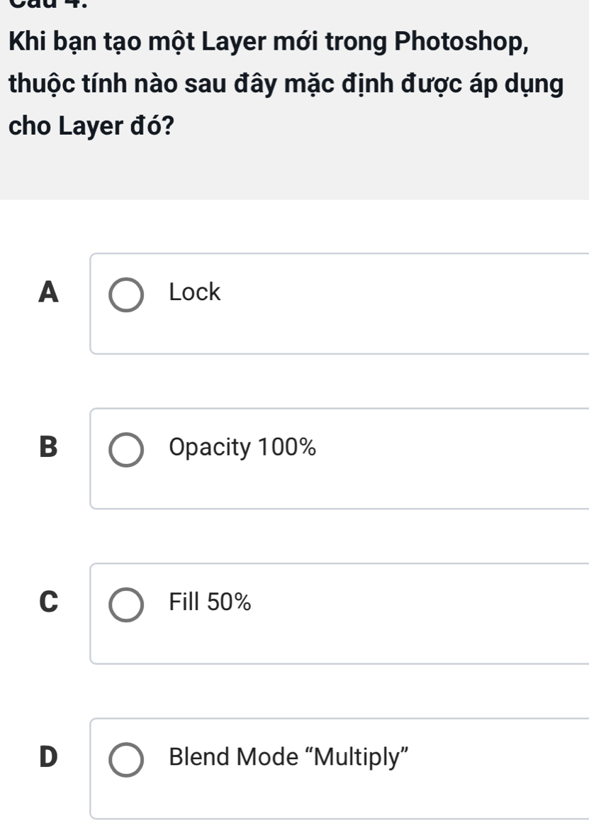 Khi bạn tạo một Layer mới trong Photoshop,
thuộc tính nào sau đây mặc định được áp dụng
cho Layer đó?
A Lock
B Opacity 100%
C Fill 50%
D Blend Mode “Multiply”
