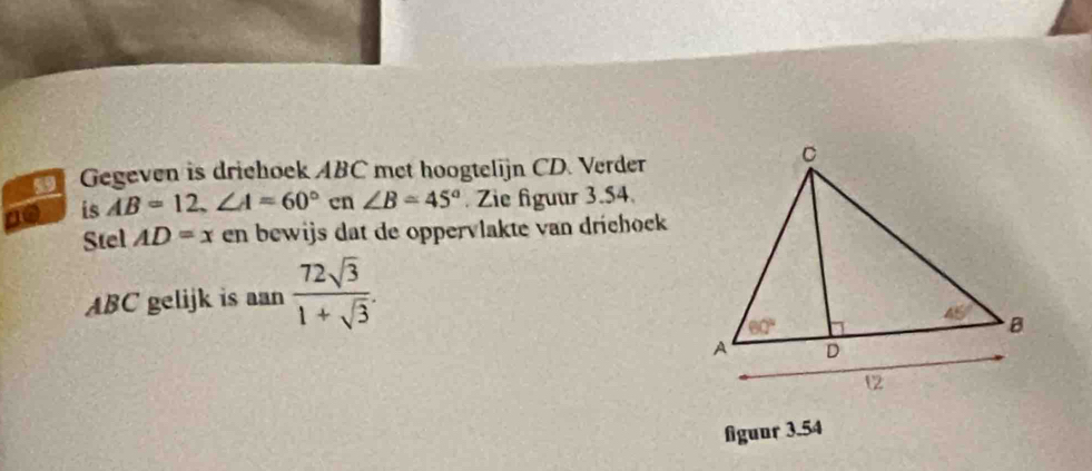 Gegeven is driehoek ABC met hoogtelijn CD. Verder
is AB=12,∠ A=60° en ∠ B=45° Zie figuur 3.54
Stel AD=x en bewijs dat de oppervlakte van drichock
ABC gelijk is aan  72sqrt(3)/1+sqrt(3) .
fguur 3.54