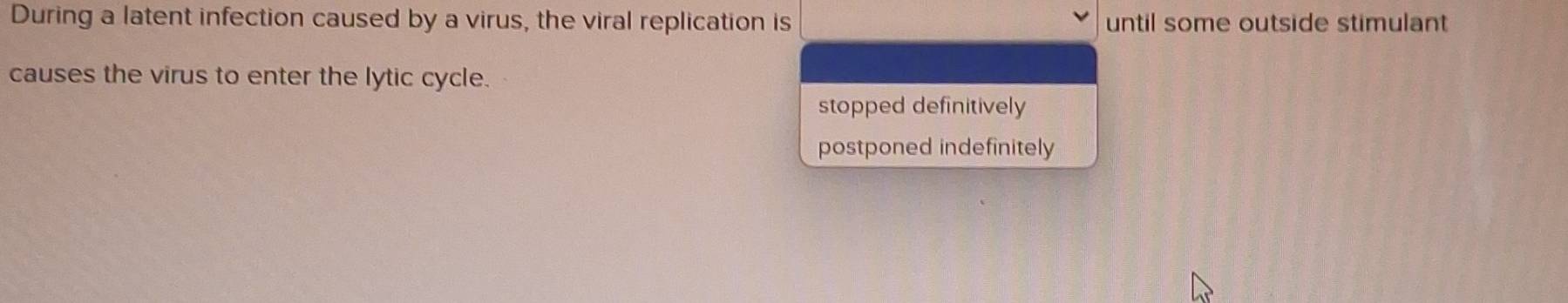 During a latent infection caused by a virus, the viral replication is until some outside stimulant
causes the virus to enter the lytic cycle.
stopped definitively
postponed indefinitely