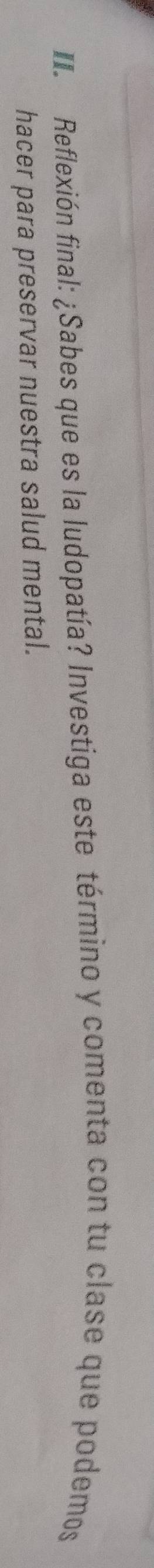 Reflexión final: ¿Sabes que es la ludopatía? Investiga este término y comenta con tu clase que podemos 
hacer para preservar nuestra salud mental.