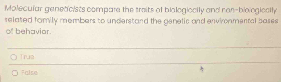 Molecular geneticists compare the traits of biologically and non-biologically
related family members to understand the genetic and environmental bases
of behavior.
True
False