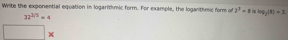 Write the exponential equation in logarithmic form. For example, the logarithmic form of 2^3=8 is log _2(8)=3.
32^(2/5)=4