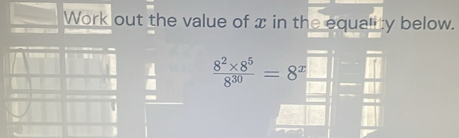 Work out the value of x in the equality below.
 (8^2* 8^5)/8^(30) =8^x_  | 
| = □ /□  
u 
overline □ 