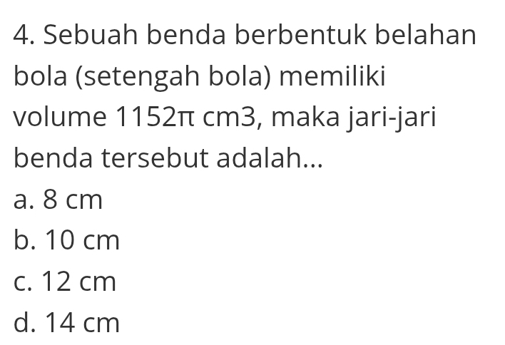 Sebuah benda berbentuk belahan
bola (setengah bola) memiliki
volume 1152π cm3, maka jari-jari
benda tersebut adalah...
a. 8 cm
b. 10 cm
c. 12 cm
d. 14 cm