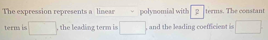 The expression represents a linear polynomial with terms. The constant 
term is □ , the leading term is □ , and the leading coefficient is □.