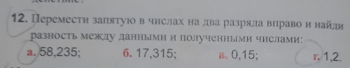 Перемести заπяτую в числах на два разряда вправо и найли
разность между данными и полученньми числами:
a. 58,235; 6. 17,315; B. 0,15; r. 1,2.