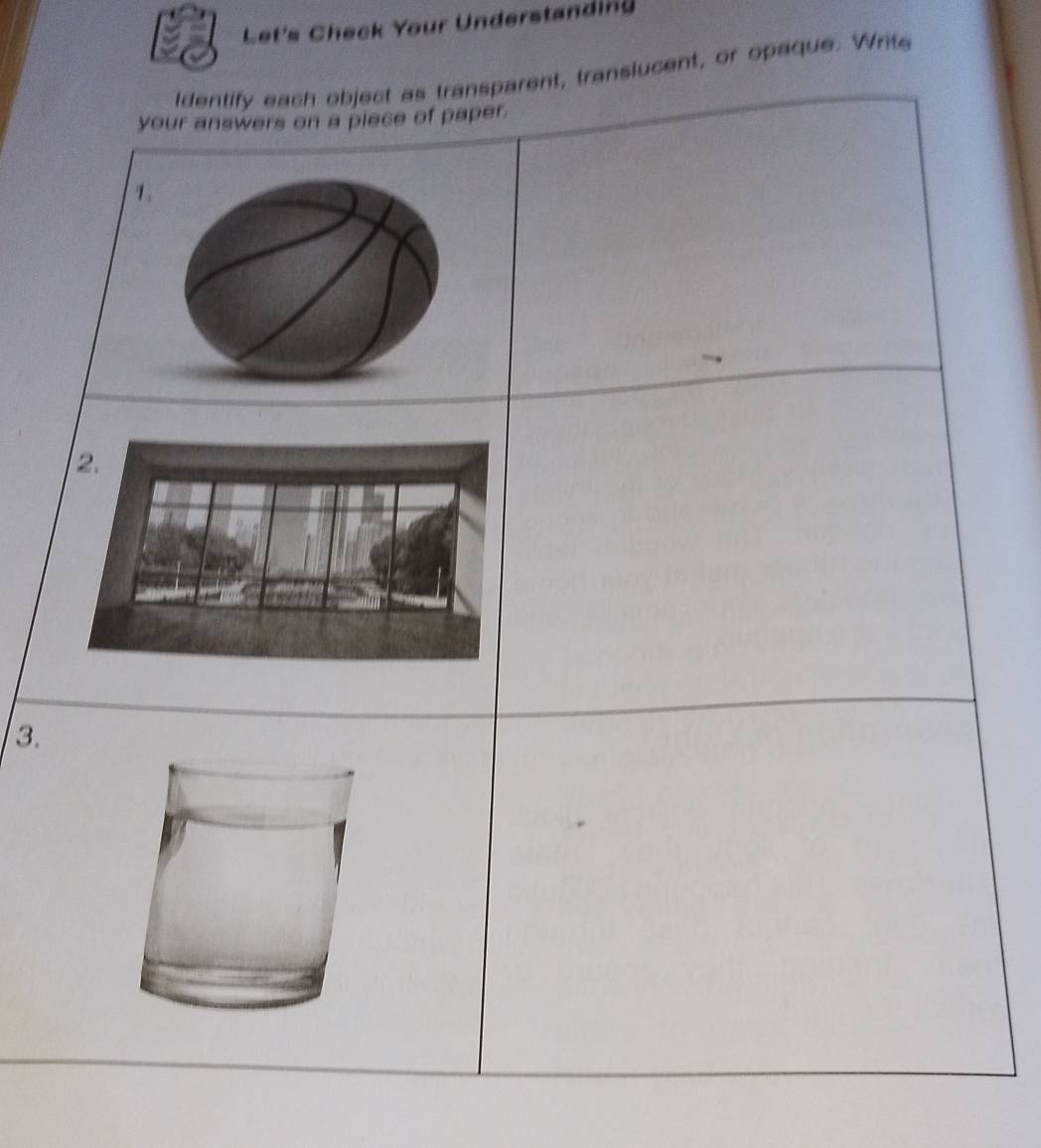 Let's Check Your Understanding 
Identify each object as transparent, translucent, or opaque. Write 
your answers on a piece of paper. 
1. 
3.