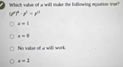 Which value of a will make the following equation true?
(p^n)^4· p^3=p^(11)
a=1
a=0
No value of a will work.
a=2