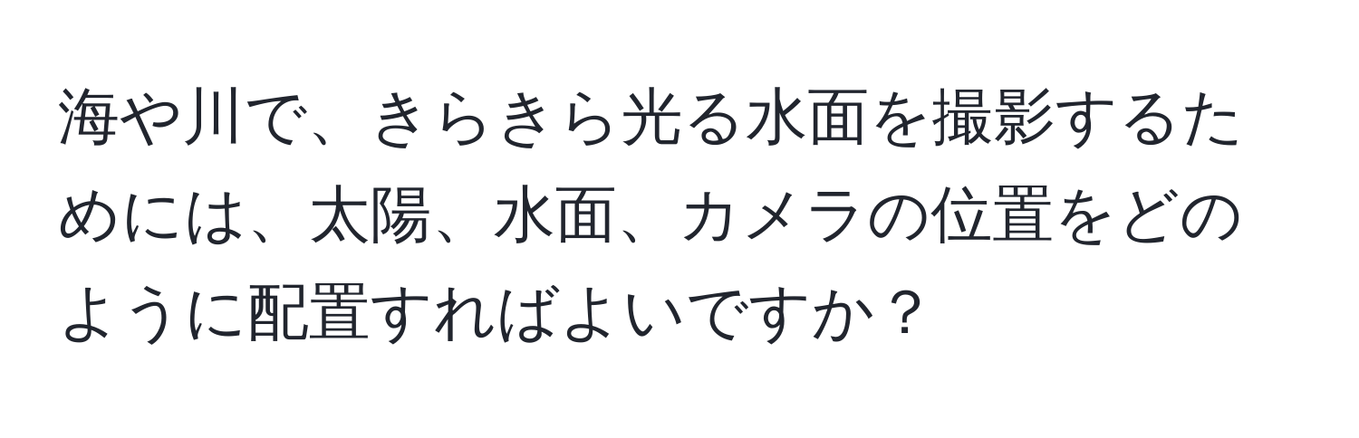 海や川で、きらきら光る水面を撮影するためには、太陽、水面、カメラの位置をどのように配置すればよいですか？