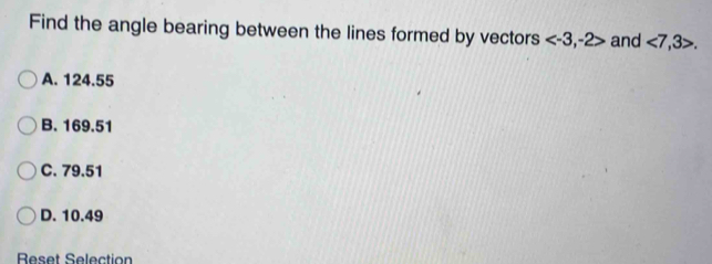 Find the angle bearing between the lines formed by vectors , -2> and <7</tex>, 3>.
A. 124.55
B. 169.51
C. 79.51
D. 10.49
Reset Selection