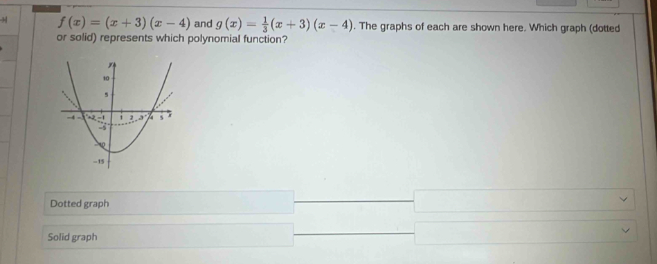 3 f(x)=(x+3)(x-4) and g(x)= 1/3 (x+3)(x-4). The graphs of each are shown here. Which graph (dotted
or solid) represents which polynomial function?
Dotted graph
Solid graph