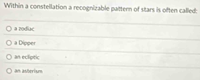 Within a constellation a recognizable pattern of stars is often called:
a zodiac
a Dipper
an ecliptic
an asterism
