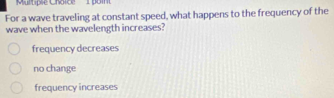 For a wave traveling at constant speed, what happens to the frequency of the
wave when the wavelength increases?
frequency decreases
no change
frequency increases