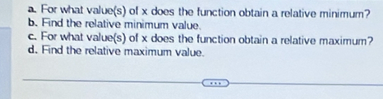 For what value(s) of x does the function obtain a relative minimum? 
b. Find the relative minimum value. 
c. For what value(s) of x does the function obtain a relative maximum? 
d. Find the relative maximum value.