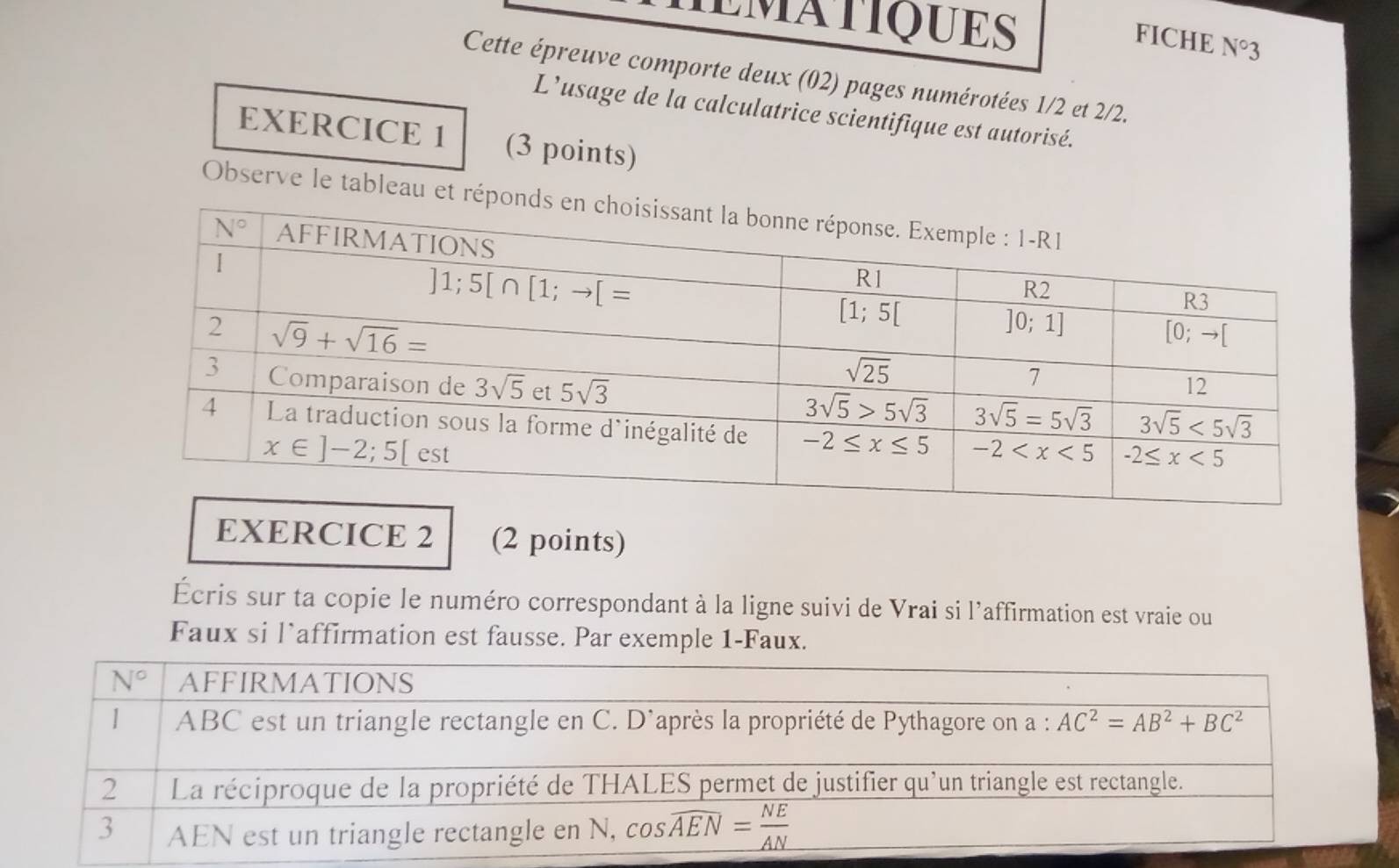 IEMATIQUES
FICHE N°3
Cette épreuve comporte deux (02) pages numérotées 1/2 et 2/2.
L’usage de la calculatrice scientifique est autorisé.
EXERCICE 1 (3 points)
Observe le tableau et 
EXERCICE 2 (2 points)
Écris sur ta copie le numéro correspondant à la ligne suivi de Vrai si l'affirmation est vraie ou
Faux si l`affirmation est fausse. Par exemple 1-Faux.