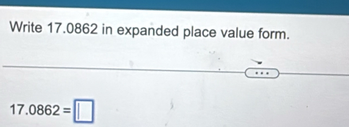 Write 17.0862 in expanded place value form.
17.0862=□