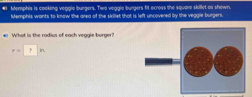 Memphis is cooking veggie burgers. Two veggie burgers fit across the square skillet as shown. 
Memphis wants to know the area of the skillet that is left uncovered by the veggie burgers. 
What is the radius of each veggie burger?
r=7in.