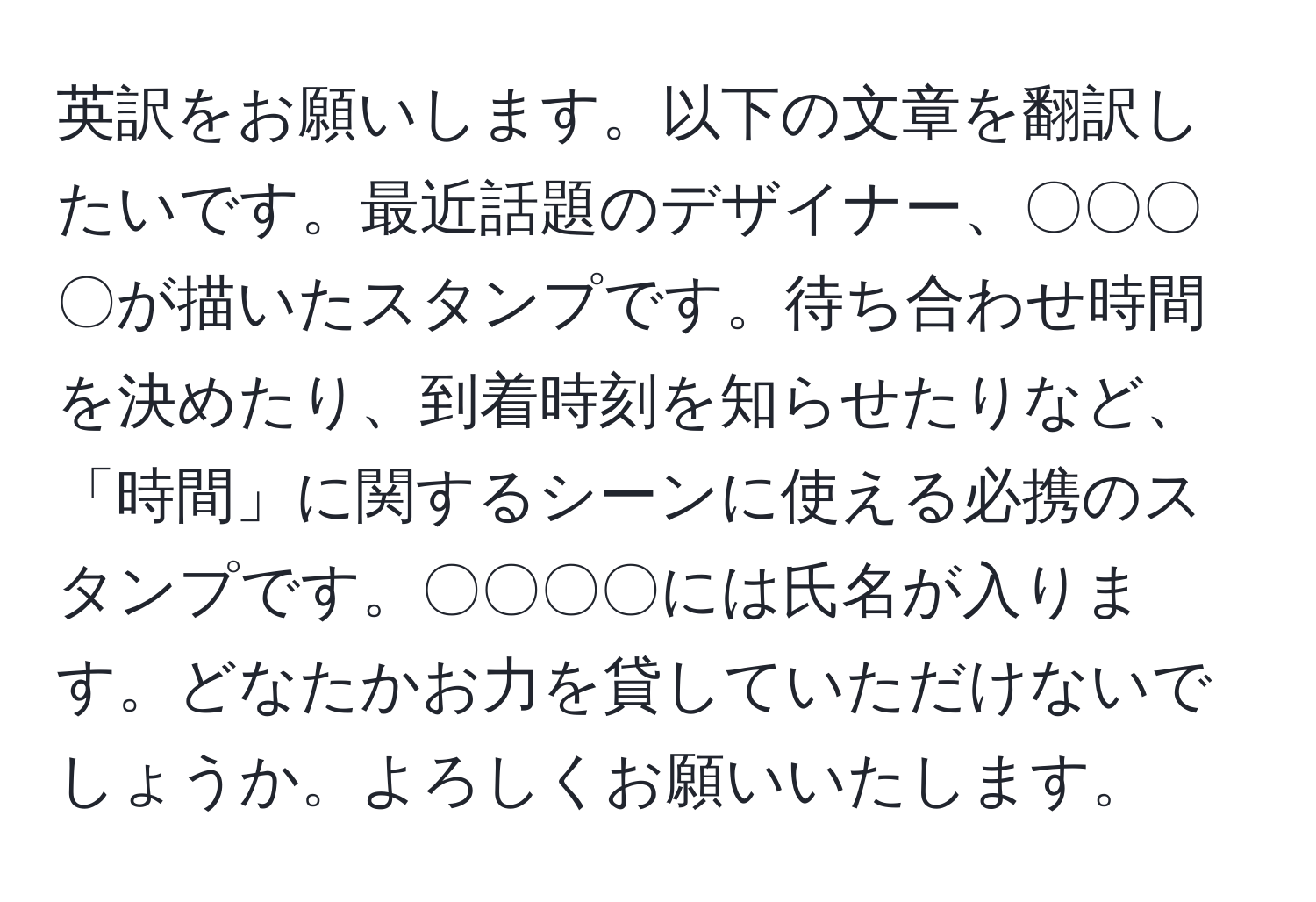 英訳をお願いします。以下の文章を翻訳したいです。最近話題のデザイナー、〇〇〇〇が描いたスタンプです。待ち合わせ時間を決めたり、到着時刻を知らせたりなど、「時間」に関するシーンに使える必携のスタンプです。〇〇〇〇には氏名が入ります。どなたかお力を貸していただけないでしょうか。よろしくお願いいたします。