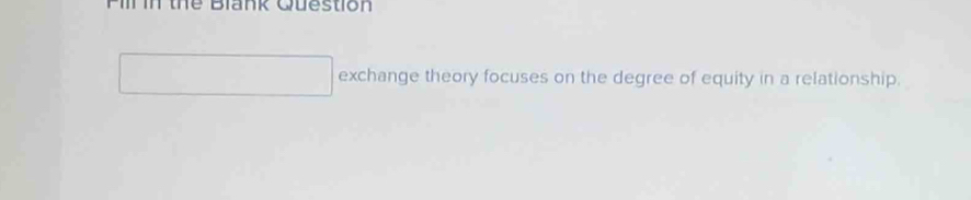 Jnk Guestion 
exchange theory focuses on the degree of equity in a relationship.