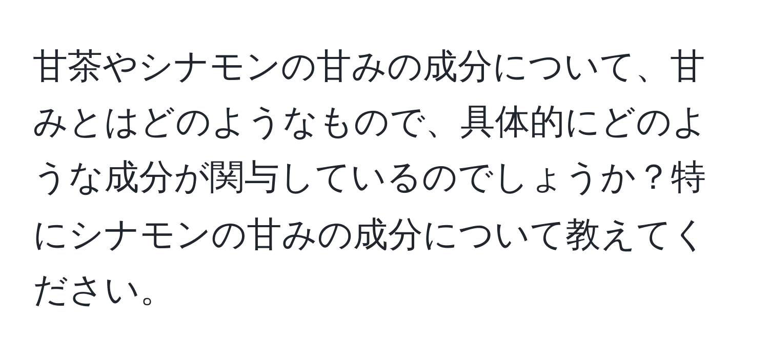 甘茶やシナモンの甘みの成分について、甘みとはどのようなもので、具体的にどのような成分が関与しているのでしょうか？特にシナモンの甘みの成分について教えてください。