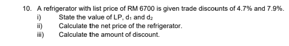 A refrigerator with list price of RM 6700 is given trade discounts of 4.7% and 7.9%. 
i) State the value of LP, a_1 and d_2
ii) Calculate the net price of the refrigerator. 
iii) Calculate the amount of discount.