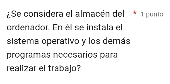 ¿Se considera el almacén del * 1 punto 
ordenador. En él se instala el 
sistema operativo y los demás 
programas necesarios para 
realizar el trabajo?