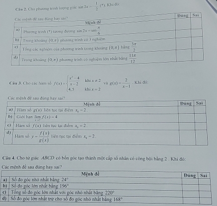 Cho phương trình lượng giác sin 2x=- 1/2 (^circ ). Khi đó:
Câu 3. Cho các hàm số f(x)=beginarrayl  (x^2-4)/x-2  4.5endarray. khix!= 2 và g(x)= 2/x-1 . Khi đỏ:
Câu 4. Cho tử giác ABCD có bốn góc tạo thành một cấp số nhân có công bội bằng 2 . Khi đó:
Các mệnh đề sau đùng hay sai?