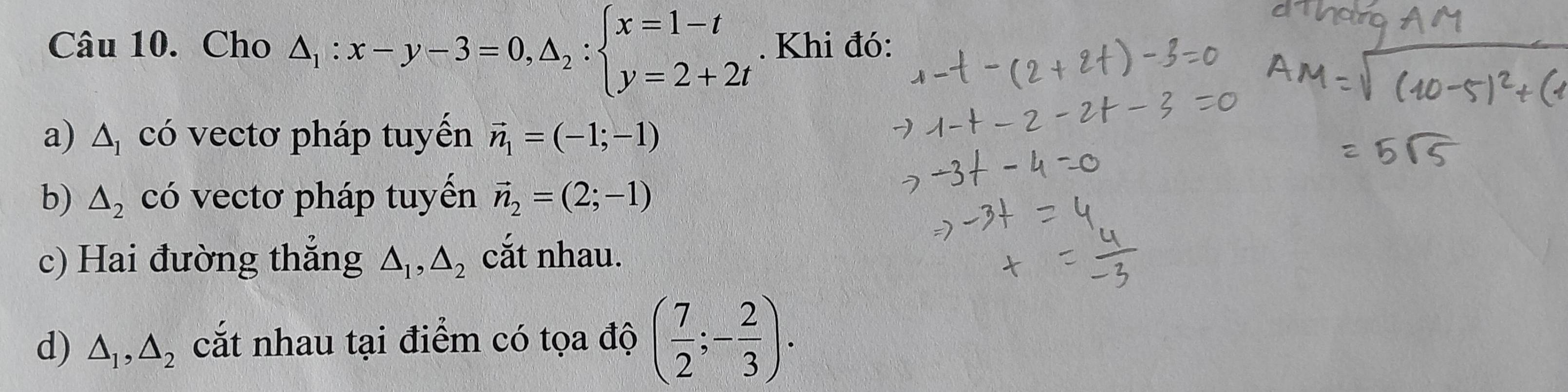 Cho △ _1:x-y-3=0, △ _2:beginarrayl x=1-t y=2+2tendarray.. Khi đó: 
a) △ _1 có vectơ pháp tuyến vector n_1=(-1;-1)
b) △ _2 có vectơ pháp tuyến vector n_2=(2;-1)
c) Hai đường thắng △ _1, △ _2 cắt nhau. 
d) △ _1, △ _2 cắt nhau tại điểm có tọa độ ( 7/2 ;- 2/3 ).