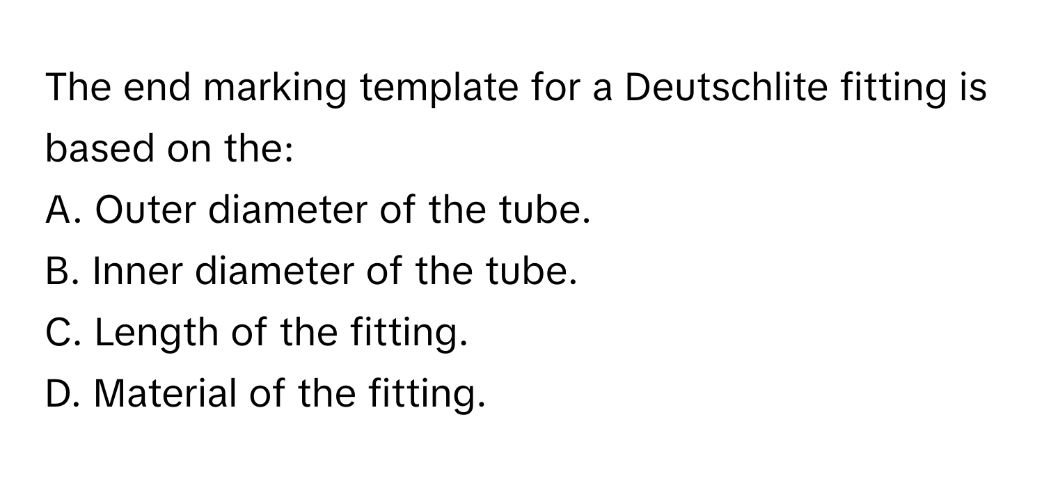 The end marking template for a Deutschlite fitting is based on the:

A. Outer diameter of the tube. 
B. Inner diameter of the tube. 
C. Length of the fitting. 
D. Material of the fitting.