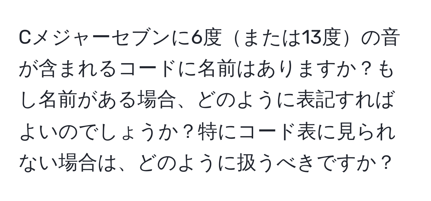 Cメジャーセブンに6度または13度の音が含まれるコードに名前はありますか？もし名前がある場合、どのように表記すればよいのでしょうか？特にコード表に見られない場合は、どのように扱うべきですか？