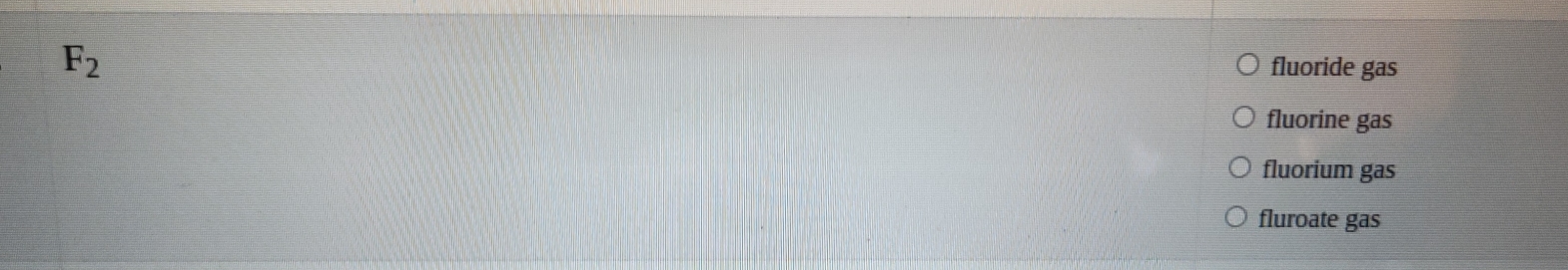 F_2
fluoride gas
fluorine gas
fluorium gas
fluroate gas