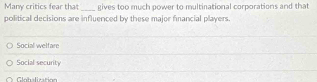 Many critics fear that _gives too much power to multinational corporations and that
political decisions are influenced by these major fnancial players.
Social welfare
Social security
Globalization