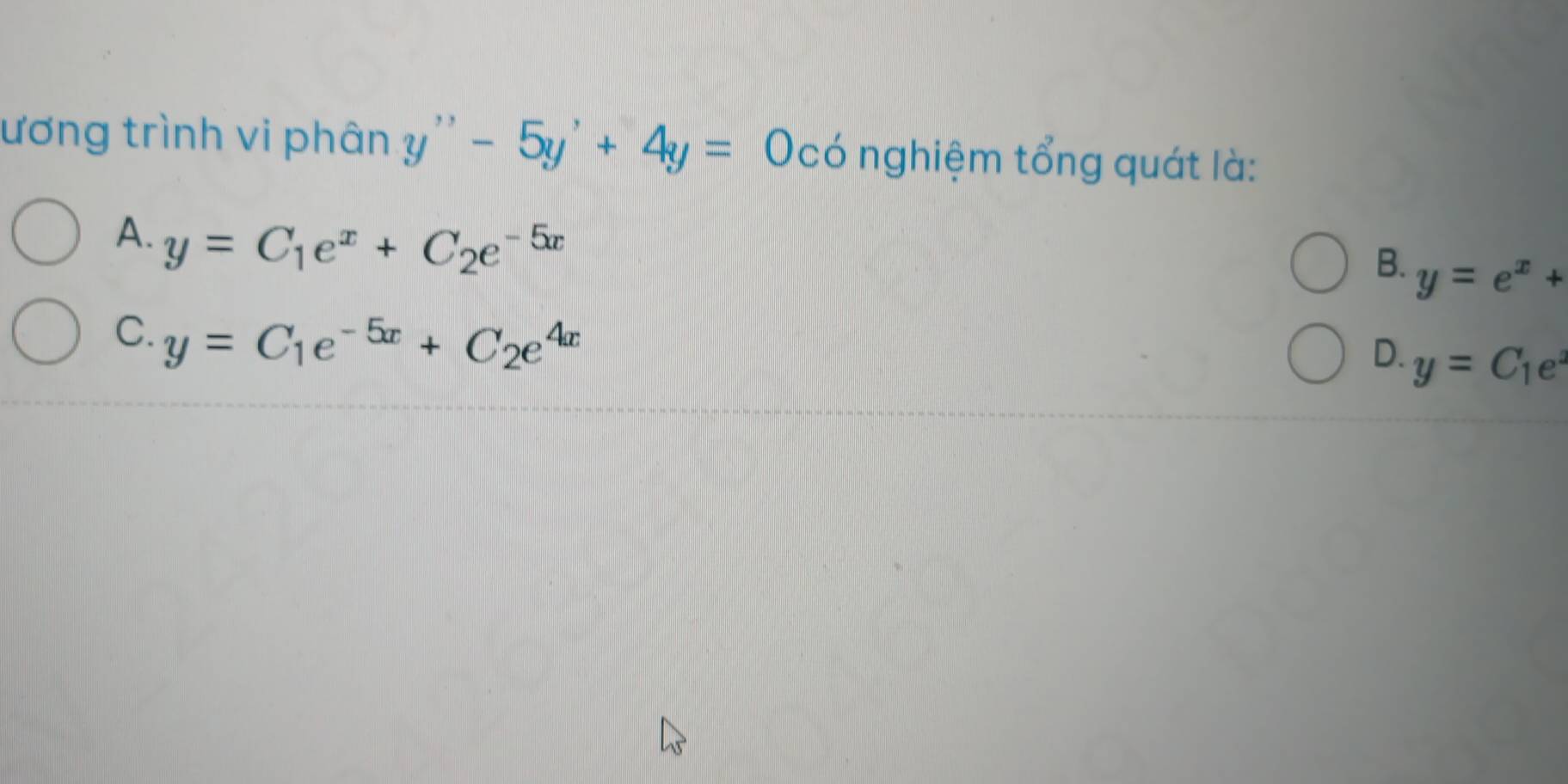 ương trình vi phân y''-5y'+4y=0. ó nghiệm tổng quát là:
A. y=C_1e^x+C_2e^(-5x)
B. y=e^x+
C. y=C_1e^(-5x)+C_2e^(4x)
D. y=C_1e^x