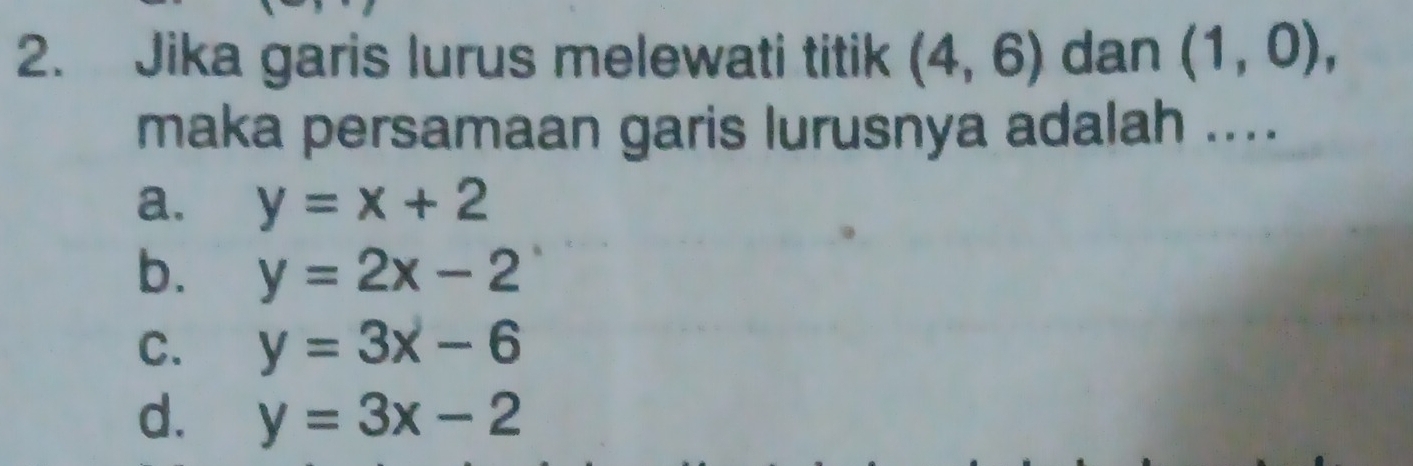 Jika garis lurus melewati titik (4,6) dan (1,0), 
maka persamaan garis lurusnya adalah ....
a. y=x+2
b. y=2x-2
C. y=3x-6
d. y=3x-2