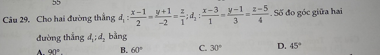 Cho hai đường thắng d_1: (x-1)/2 = (y+1)/-2 = z/1 ; d_2: (x-3)/1 = (y-1)/3 = (z-5)/4 . Số đo góc giữa hai
đường thắng d_1; d_2 bằng
D. 45°
A. 90°.
B. 60°
C. 30°