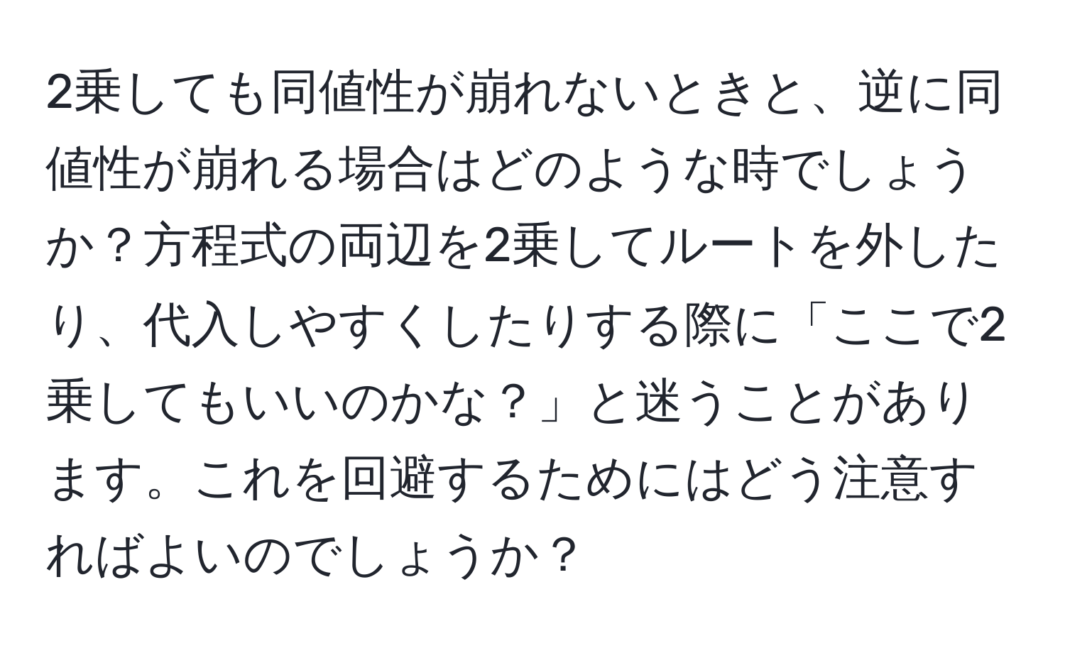 2乗しても同値性が崩れないときと、逆に同値性が崩れる場合はどのような時でしょうか？方程式の両辺を2乗してルートを外したり、代入しやすくしたりする際に「ここで2乗してもいいのかな？」と迷うことがあります。これを回避するためにはどう注意すればよいのでしょうか？