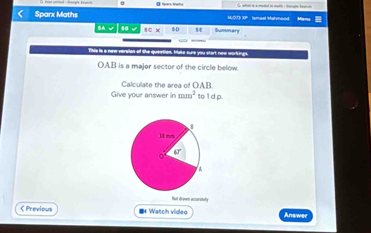 man umtad - Google Search 。 - Sparx Maths G what is a model in math - Guogle Search
Sparx Maths 14,073 XP Ismael Mahmood Menu
BA 5B 5C 5D 5E Summary
This is a new version of the question. Make sure you start new workings.
OAB is a major sector of the circle below.
Calculate the area of OAB.
Give your answer in mm^2 to 1d.p.
Not drawn accurately
< Previous t Watch video Answer