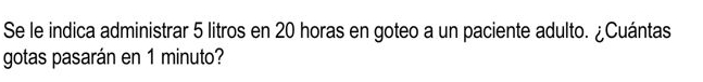 Se le indica administrar 5 litros en 20 horas en goteo a un paciente adulto. ¿Cuántas 
gotas pasarán en 1 minuto?