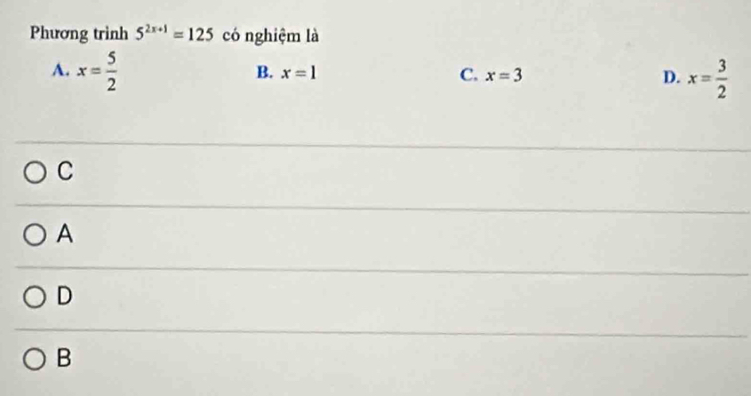 Phương trình 5^(2x+1)=125 có nghiệm là
A. x= 5/2 
B. x=1 C. x=3 D. x= 3/2 
C
A
D
B