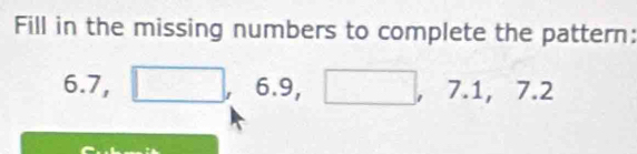 Fill in the missing numbers to complete the pattern:
5 .7, □ , 6.9, □ , □  1 1,7.2
7=
-