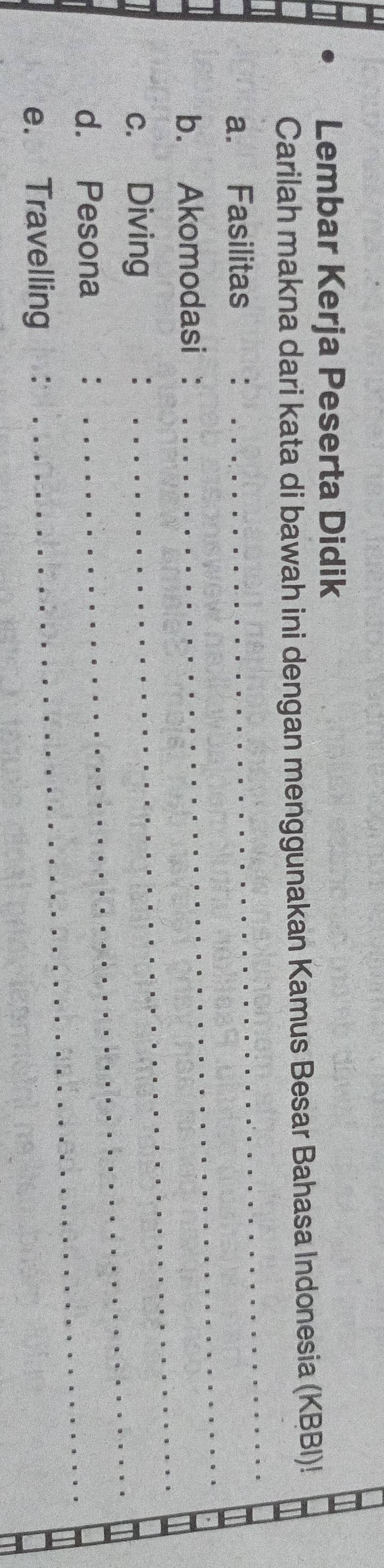 Lembar Kerja Peserta Didik 
Carilah makna dari kata di bawah ini dengan menggunakan Kamus Besar Bahasa Indonesia (KBBI)! 
_ 
_ 
a. Fasilitas 
b. Akomodasi : 
c. Diving 
_ 
d. Pesona :_ 
_ 
e. Travelling :
