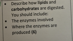 Describe how lipids and 
carbohydrates are digested. 
You should include: 
The enzymes involved 
Where the enzymes are 
produced (6)