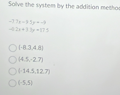 Solve the system by the addition metho
-77x-95y=-9
-0.2x+3.3y=17.5
(-8.3,4.8)
(4.5,-2.7)
(-14.5,12.7)
(-5,5)