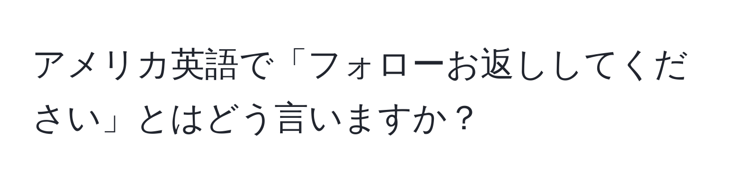 アメリカ英語で「フォローお返ししてください」とはどう言いますか？