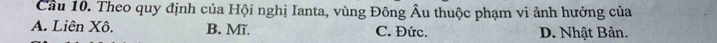 Cầu 10. Theo quy định của Hội nghị Ianta, vùng Đông Âu thuộc phạm vi ảnh hưởng của
A. Liên Xô. B. Mĩ. C. Đức. D. Nhật Bản.