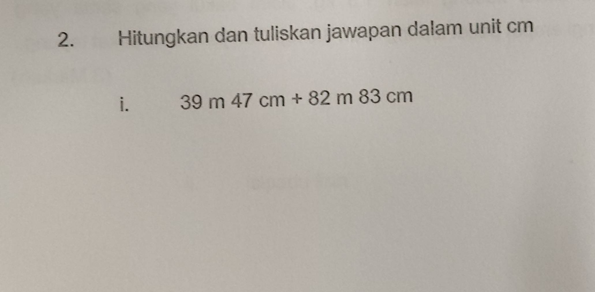 Hitungkan dan tuliskan jawapan dalam unit cm
i.
39m47cm+82m83cm